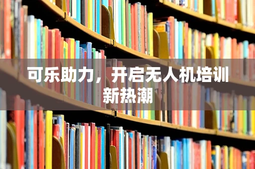 可乐助力，开启无人机培训新热潮