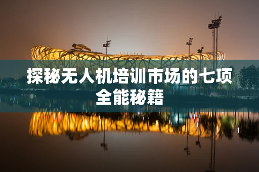 探秘无人机培训市场的七项全能秘籍