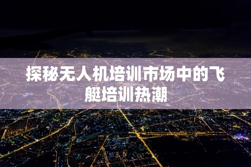 探秘无人机培训市场中的飞艇培训热潮