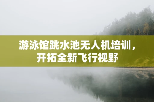 游泳馆跳水池无人机培训，开拓全新飞行视野