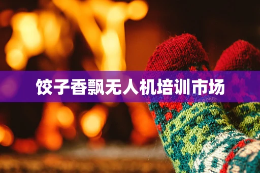 饺子香飘无人机培训市场
