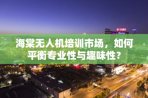 海棠无人机培训市场，如何平衡专业性与趣味性？