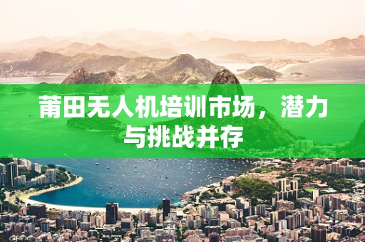莆田无人机培训市场，潜力与挑战并存