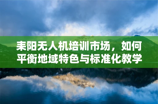 耒阳无人机培训市场，如何平衡地域特色与标准化教学？