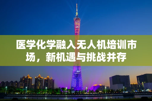 医学化学融入无人机培训市场，新机遇与挑战并存