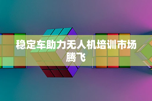 稳定车助力无人机培训市场腾飞