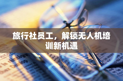 旅行社员工，解锁无人机培训新机遇