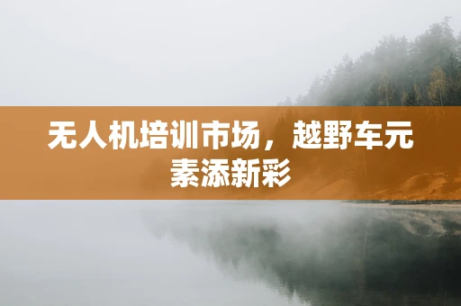 无人机培训市场，越野车元素添新彩