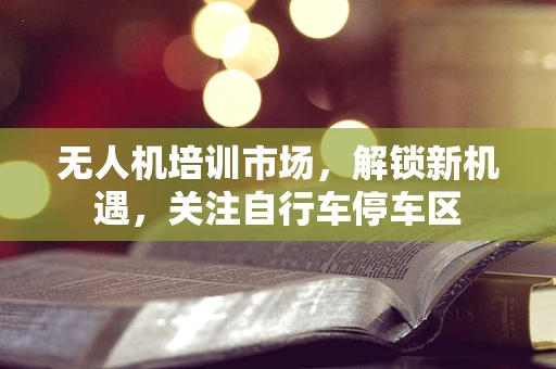 无人机培训市场，解锁新机遇，关注自行车停车区