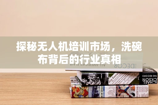 探秘无人机培训市场，洗碗布背后的行业真相