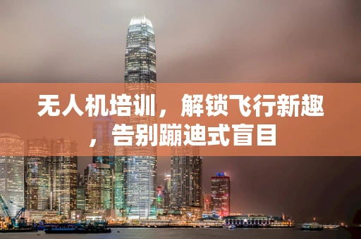 无人机培训，解锁飞行新趣，告别蹦迪式盲目