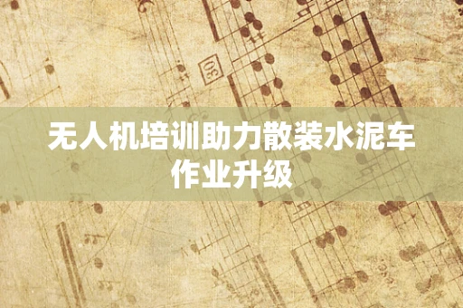 无人机培训助力散装水泥车作业升级