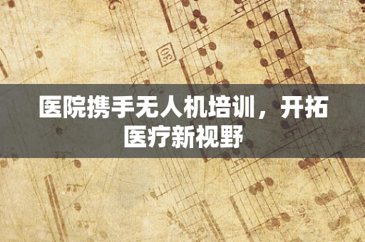 医院携手无人机培训，开拓医疗新视野