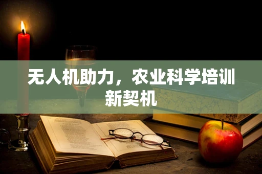 无人机助力，农业科学培训新契机