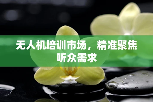 无人机培训市场，精准聚焦听众需求