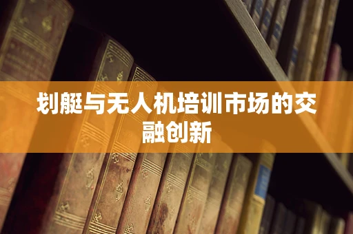划艇与无人机培训市场的交融创新
