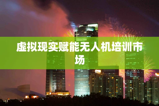 虚拟现实赋能无人机培训市场