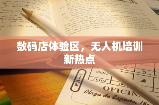 数码店体验区，无人机培训新热点