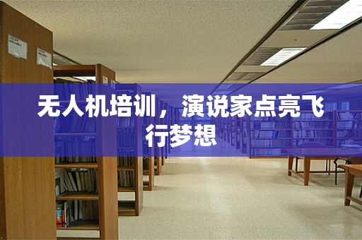 无人机培训，演说家点亮飞行梦想