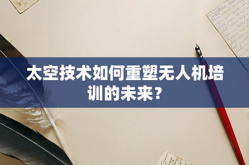 太空技术如何重塑无人机培训的未来？