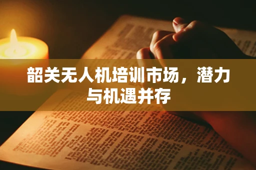 韶关无人机培训市场，潜力与机遇并存