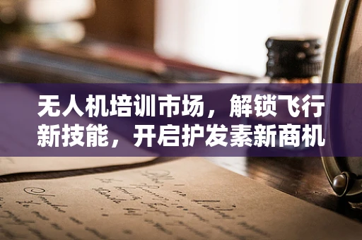 无人机培训市场，解锁飞行新技能，开启护发素新商机