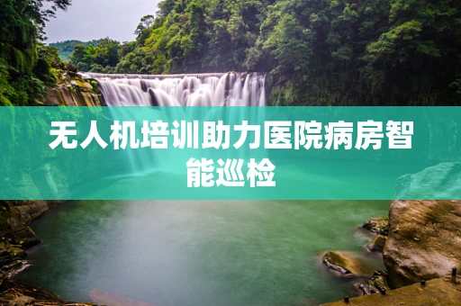 无人机培训助力医院病房智能巡检