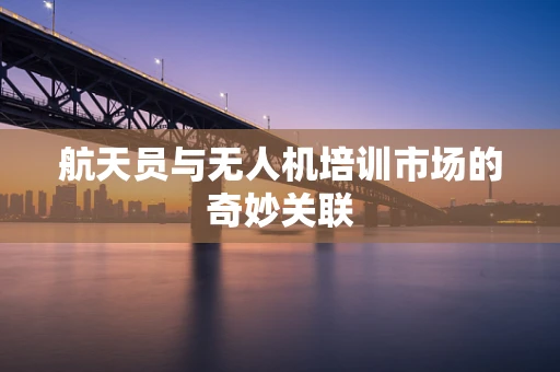 航天员与无人机培训市场的奇妙关联