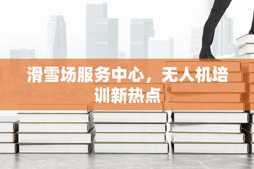 滑雪场服务中心，无人机培训新热点