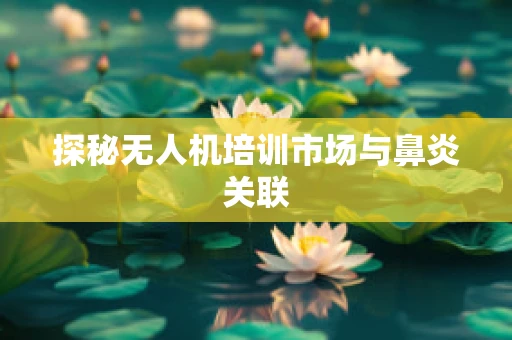 探秘无人机培训市场与鼻炎关联