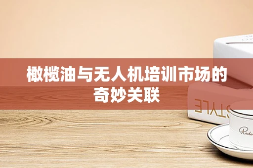 橄榄油与无人机培训市场的奇妙关联