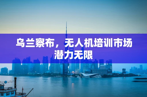 乌兰察布，无人机培训市场潜力无限