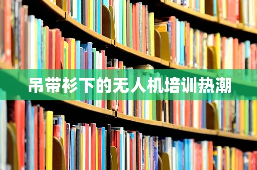 吊带衫下的无人机培训热潮