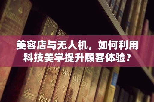 美容店与无人机，如何利用科技美学提升顾客体验？