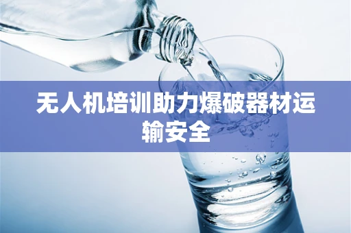 无人机培训助力爆破器材运输安全
