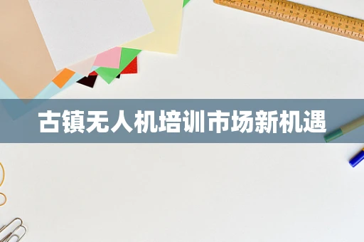 古镇无人机培训市场新机遇