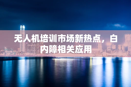 无人机培训市场新热点，白内障相关应用