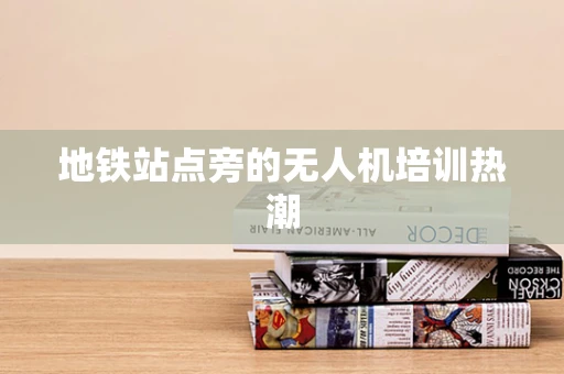 地铁站点旁的无人机培训热潮