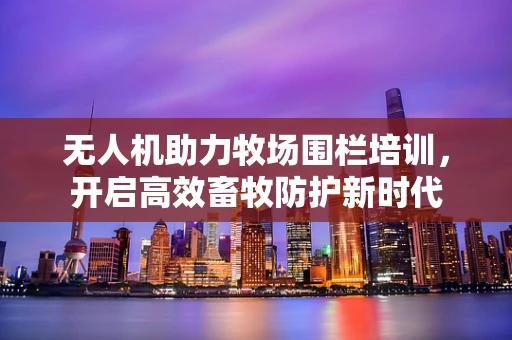 无人机助力牧场围栏培训，开启高效畜牧防护新时代