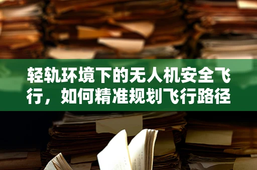 轻轨环境下的无人机安全飞行，如何精准规划飞行路径？