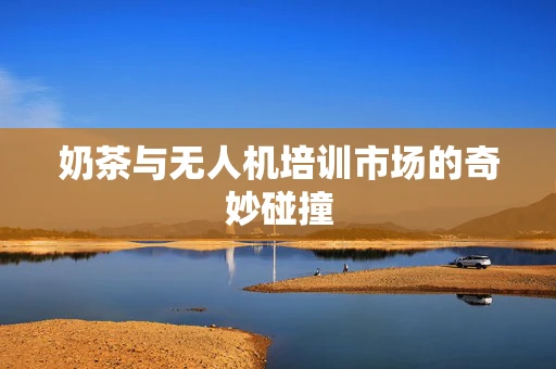 奶茶与无人机培训市场的奇妙碰撞
