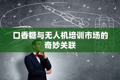 口香糖与无人机培训市场的奇妙关联