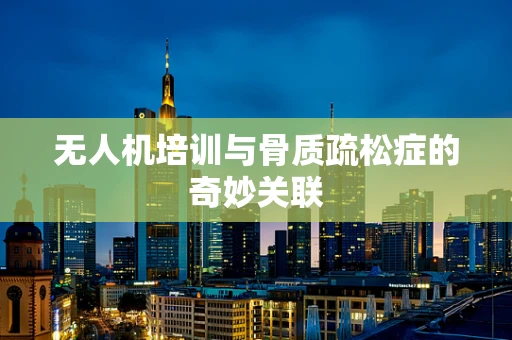 无人机培训与骨质疏松症的奇妙关联