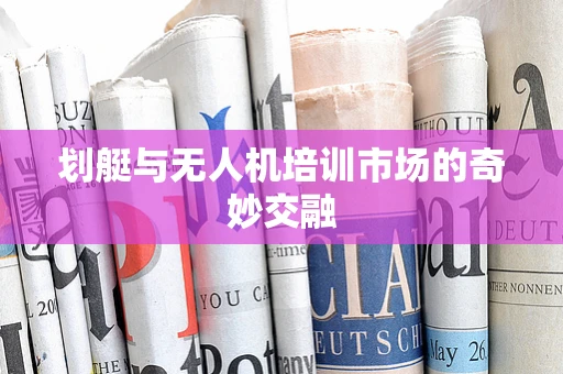 划艇与无人机培训市场的奇妙交融