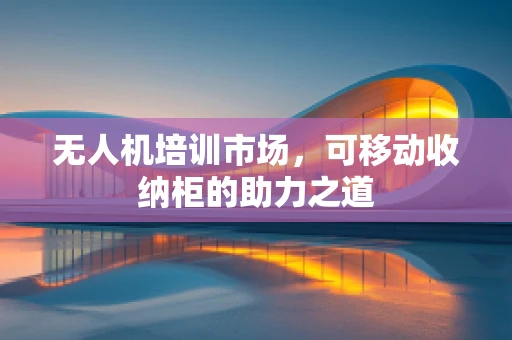 无人机培训市场，可移动收纳柜的助力之道