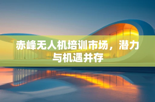 赤峰无人机培训市场，潜力与机遇并存