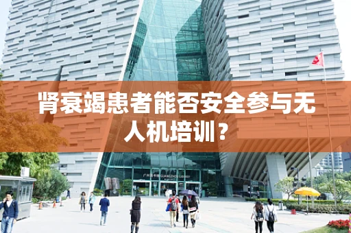 肾衰竭患者能否安全参与无人机培训？