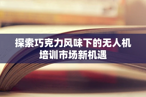 探索巧克力风味下的无人机培训市场新机遇