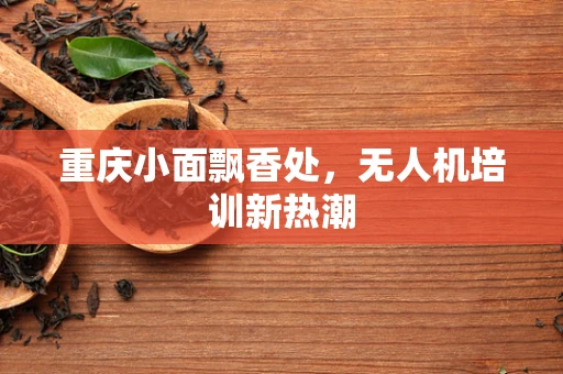 重庆小面飘香处，无人机培训新热潮