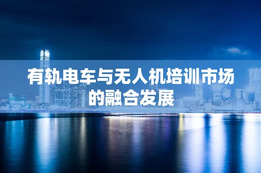 有轨电车与无人机培训市场的融合发展